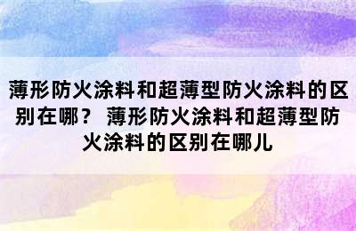 薄形防火涂料和超薄型防火涂料的区别在哪？ 薄形防火涂料和超薄型防火涂料的区别在哪儿